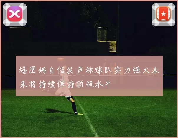 塔图姆自信发声称球队实力强大未来将持续保持顶级水平