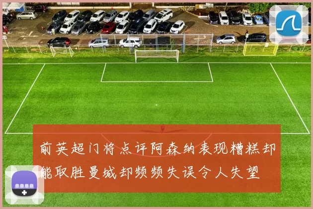 前英超门将点评阿森纳表现糟糕却能取胜曼城却频频失误令人失望