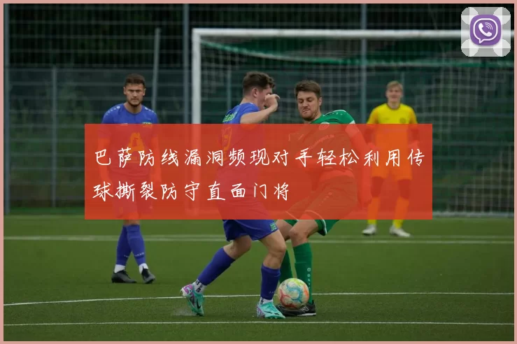 巴萨防线漏洞频现对手轻松利用传球撕裂防守直面门将