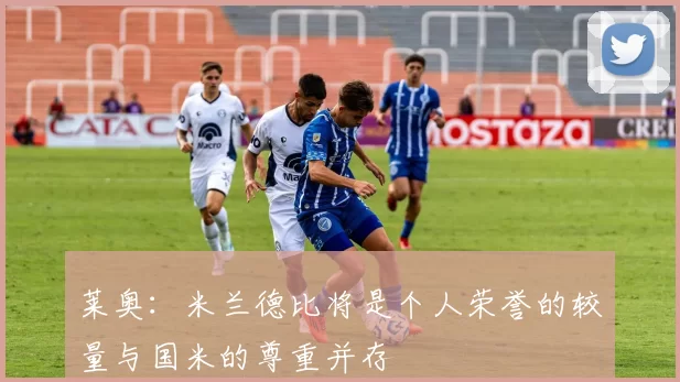 莱奥：米兰德比将是个人荣誉的较量与国米的尊重并存