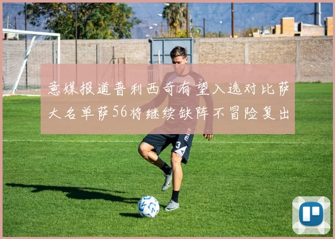 意媒报道普利西奇有望入选对比萨大名单萨56将继续缺阵不冒险复出