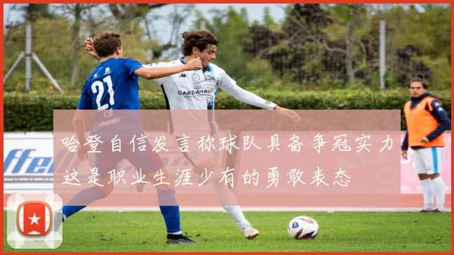 哈登自信发言称球队具备争冠实力这是职业生涯少有的勇敢表态