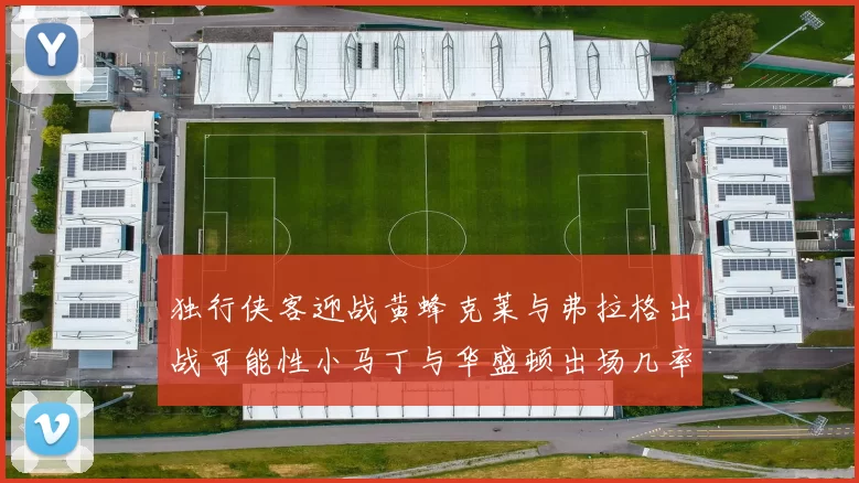 独行侠客迎战黄蜂克莱与弗拉格出战可能性小马丁与华盛顿出场几率高