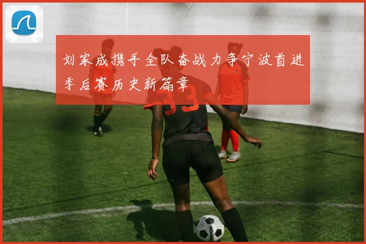 刘家成携手全队奋战力争宁波首进季后赛历史新篇章