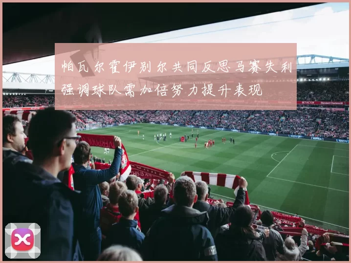 帕瓦尔霍伊别尔共同反思马赛失利强调球队需加倍努力提升表现