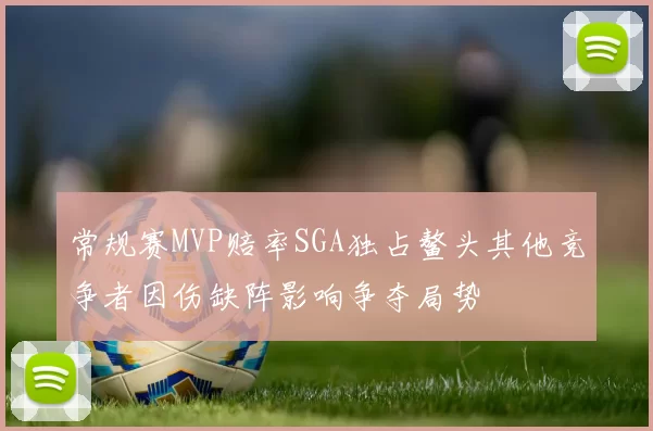 常规赛MVP赔率SGA独占鳌头其他竞争者因伤缺阵影响争夺局势