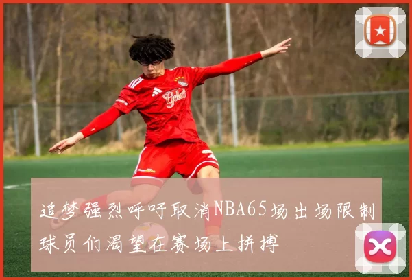 追梦强烈呼吁取消NBA65场出场限制球员们渴望在赛场上拼搏