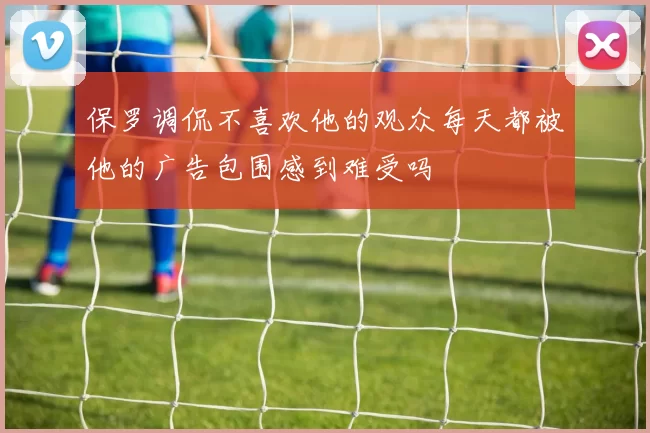 保罗调侃不喜欢他的观众每天都被他的广告包围感到难受吗