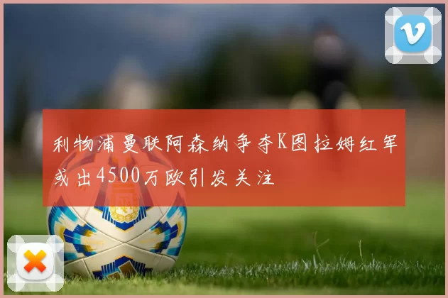 利物浦曼联阿森纳争夺K图拉姆红军或出4500万欧引发关注