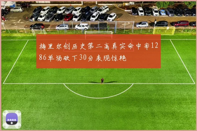 梅里尔创历史第二高真实命中率1286单场砍下30分表现惊艳