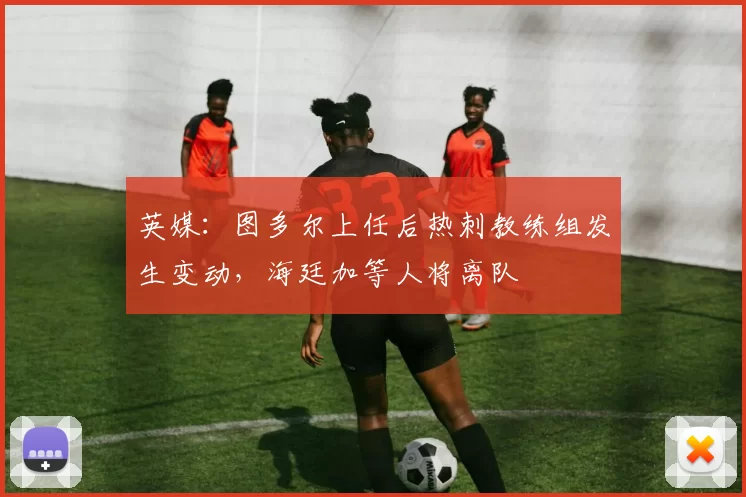英媒：图多尔上任后热刺教练组发生变动，海廷加等人将离队