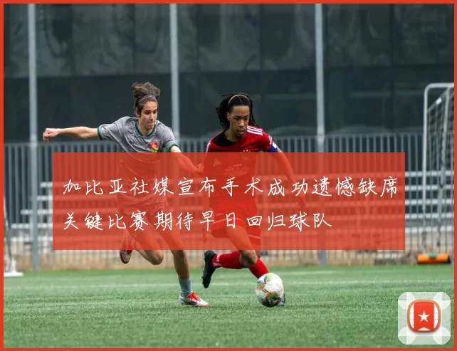 加比亚社媒宣布手术成功遗憾缺席关键比赛期待早日回归球队