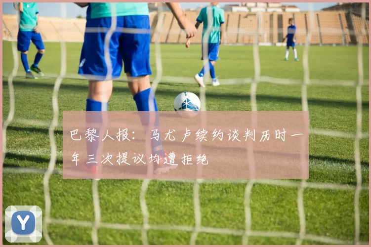 巴黎人报：马尤卢续约谈判历时一年三次提议均遭拒绝