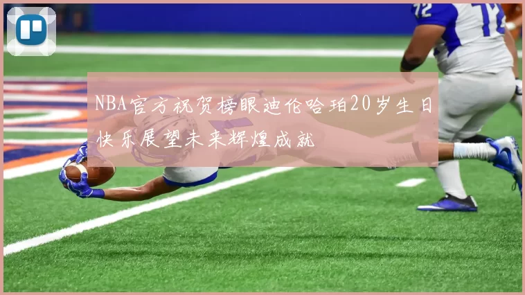 NBA官方祝贺榜眼迪伦哈珀20岁生日快乐展望未来辉煌成就