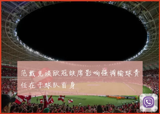 范戴克谈欧冠缺席影响强调输球责任在于球队自身