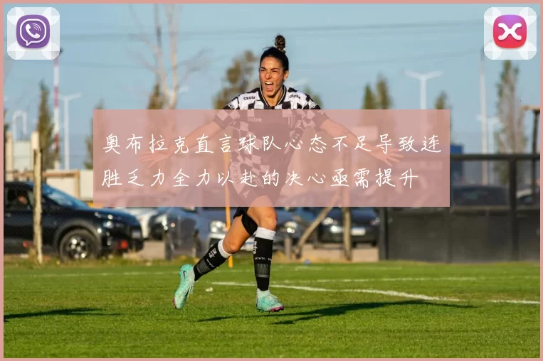 奥布拉克直言球队心态不足导致连胜乏力全力以赴的决心亟需提升