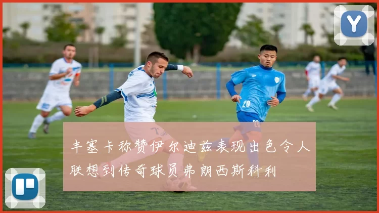 丰塞卡称赞伊尔迪兹表现出色令人联想到传奇球员弗朗西斯科利