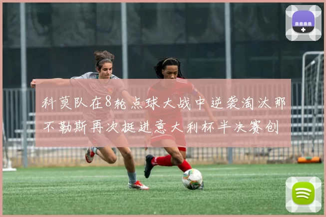 科莫队在8轮点球大战中逆袭淘汰那不勒斯再次挺进意大利杯半决赛创造历史