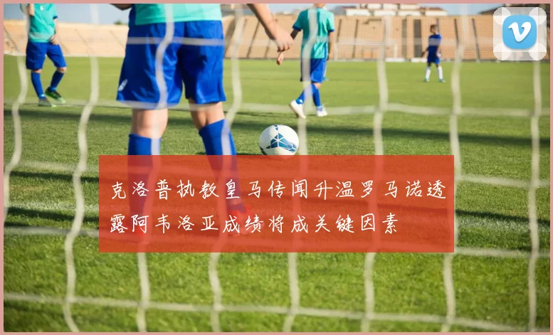 克洛普执教皇马传闻升温罗马诺透露阿韦洛亚成绩将成关键因素