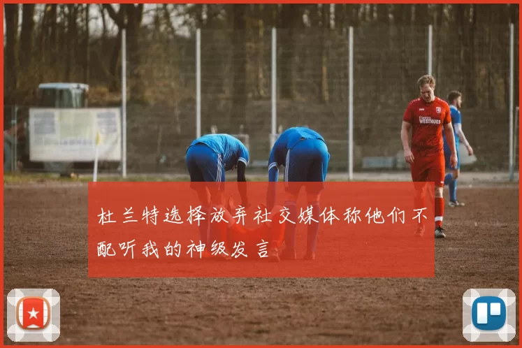 杜兰特选择放弃社交媒体称他们不配听我的神级发言