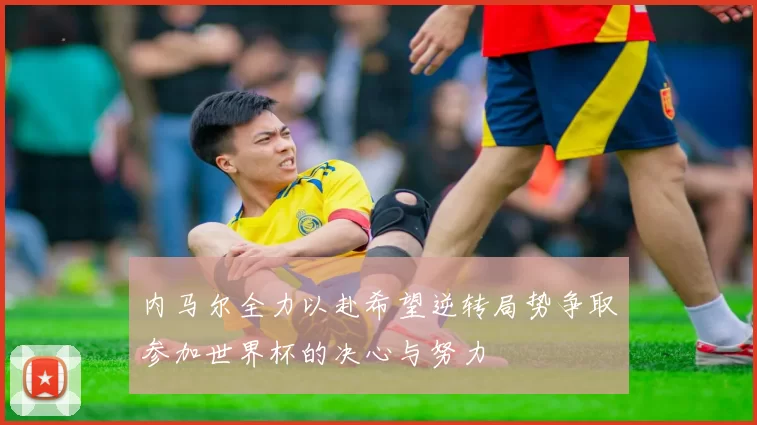 内马尔全力以赴希望逆转局势争取参加世界杯的决心与努力