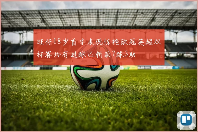 旺仔18岁首季表现惊艳欧冠英超双杯赛均有进球已斩获7球3助