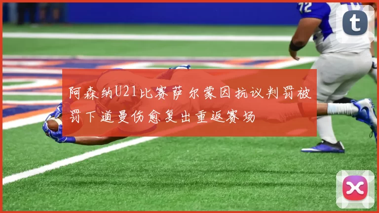 阿森纳U21比赛萨尔蒙因抗议判罚被罚下道曼伤愈复出重返赛场