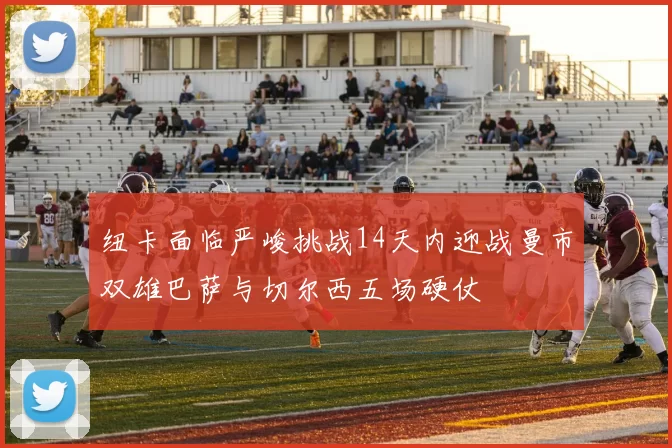 纽卡面临严峻挑战14天内迎战曼市双雄巴萨与切尔西五场硬仗