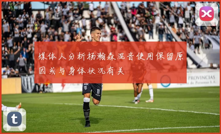 媒体人分析杨瀚森混音使用保留原因或与身体状况有关