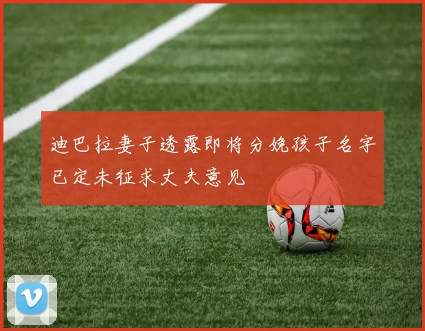 迪巴拉妻子透露即将分娩孩子名字已定未征求丈夫意见