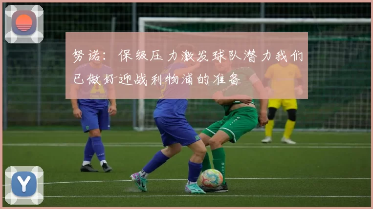 努诺：保级压力激发球队潜力我们已做好迎战利物浦的准备