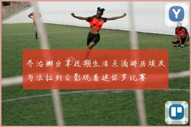 乔治娜分享近期生活点滴游历埃及与法拉利合影观看迷你罗比赛