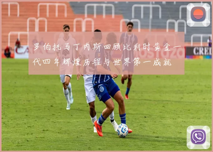 罗伯托马丁内斯回顾比利时黄金一代四年辉煌历程与世界第一成就