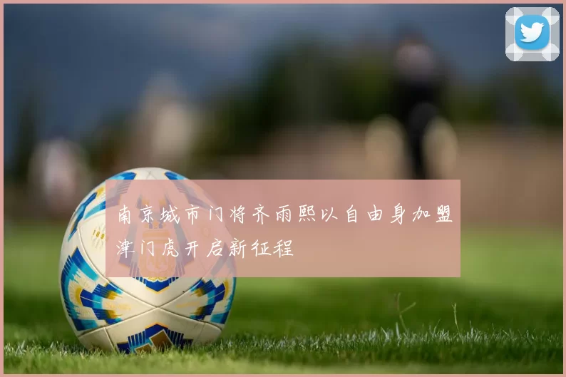 南京城市门将齐雨熙以自由身加盟津门虎开启新征程