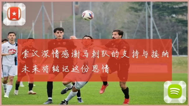 索汉深情感谢马刺队的支持与接纳未来将铭记这份恩情