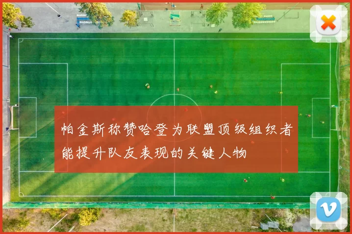 帕金斯称赞哈登为联盟顶级组织者能提升队友表现的关键人物
