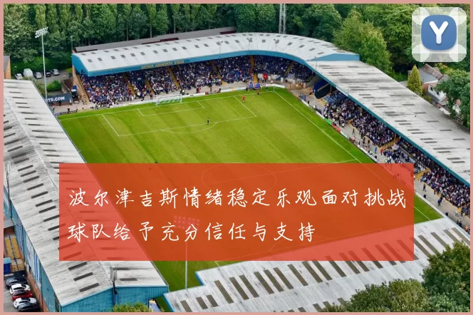 波尔津吉斯情绪稳定乐观面对挑战球队给予充分信任与支持